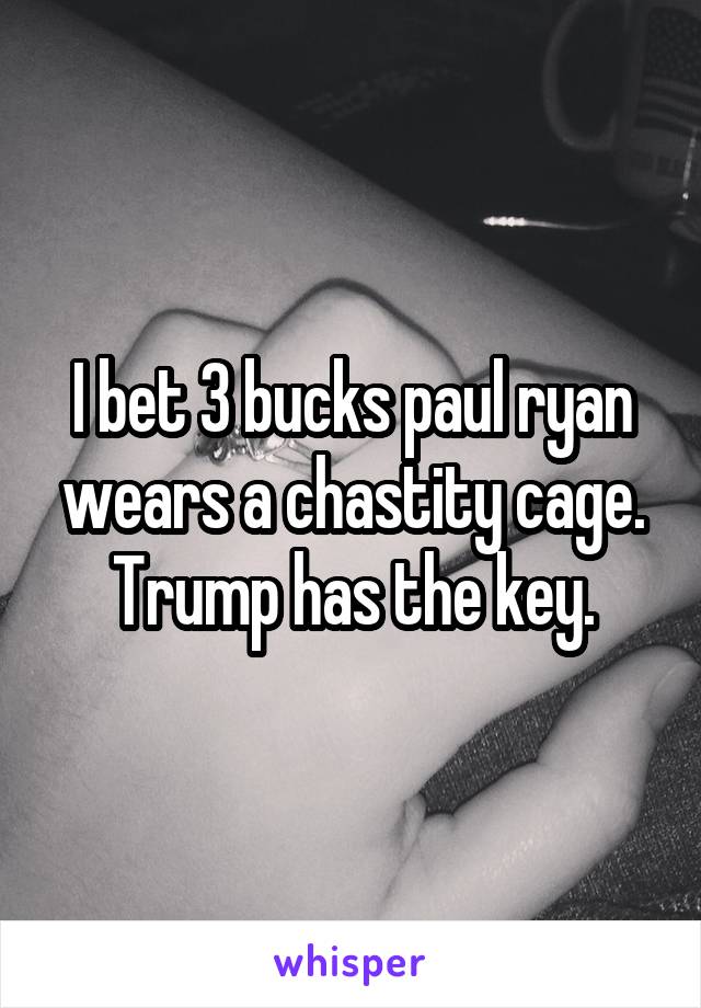 I bet 3 bucks paul ryan wears a chastity cage. Trump has the key.