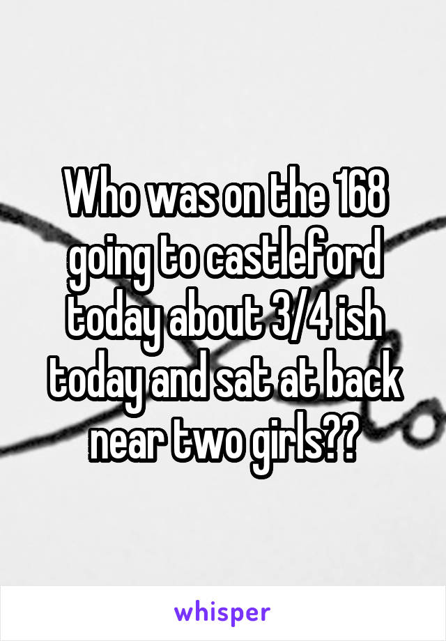Who was on the 168 going to castleford today about 3/4 ish today and sat at back near two girls??