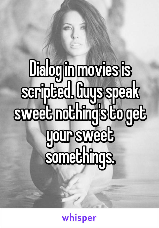 Dialog in movies is scripted. Guys speak sweet nothing's to get your sweet somethings.