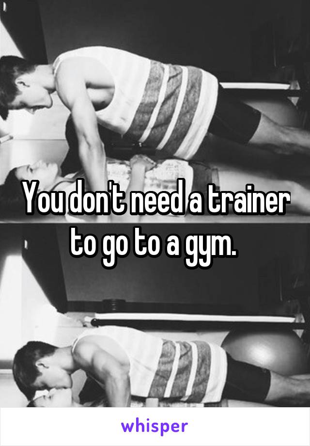 You don't need a trainer to go to a gym. 