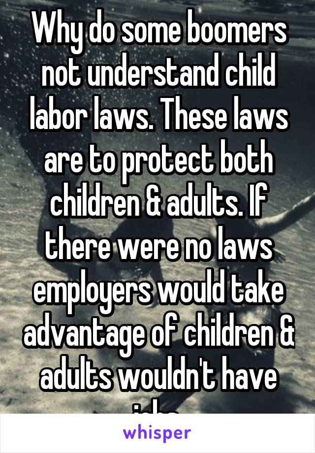 Why do some boomers not understand child labor laws. These laws are to protect both children & adults. If there were no laws employers would take advantage of children & adults wouldn't have jobs 