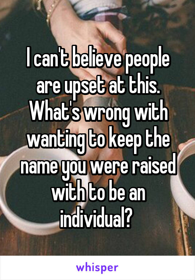 I can't believe people are upset at this. What's wrong with wanting to keep the name you were raised with to be an individual? 