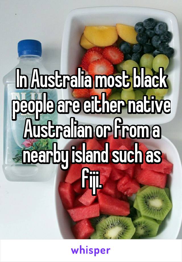 In Australia most black people are either native Australian or from a nearby island such as fiji.