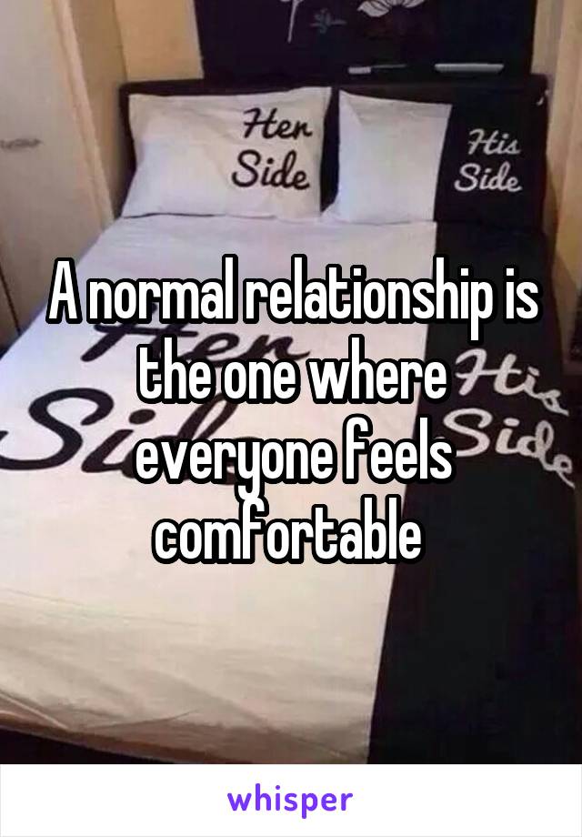 A normal relationship is the one where everyone feels comfortable 