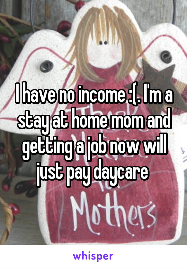 I have no income :(. I'm a stay at home mom and getting a job now will just pay daycare 