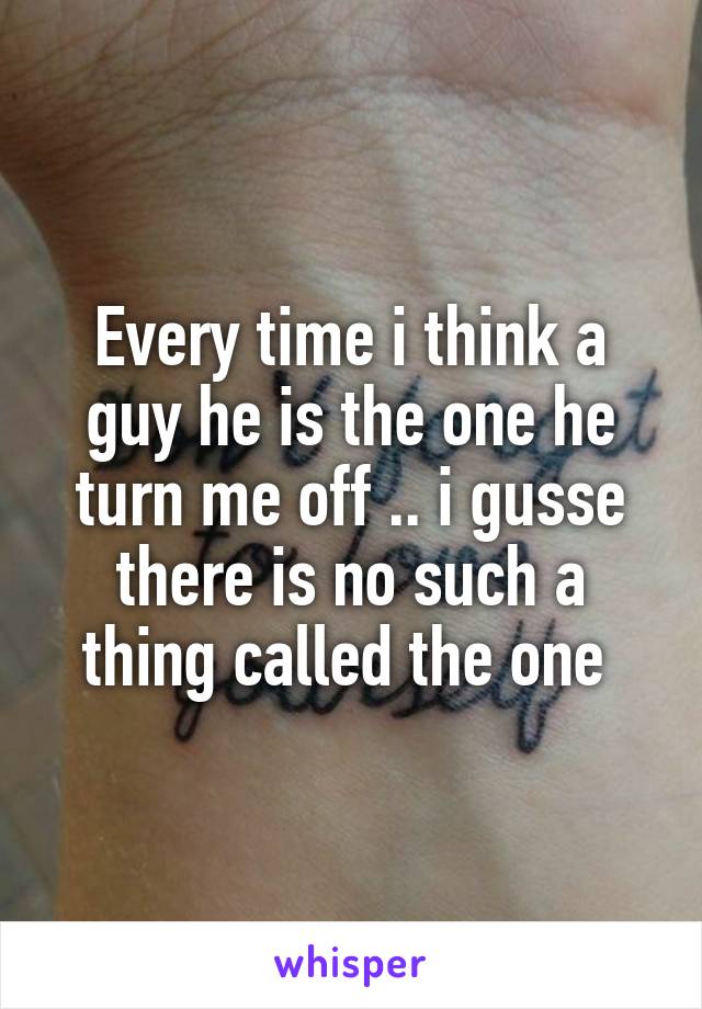 Every time i think a guy he is the one he turn me off .. i gusse there is no such a thing called the one 