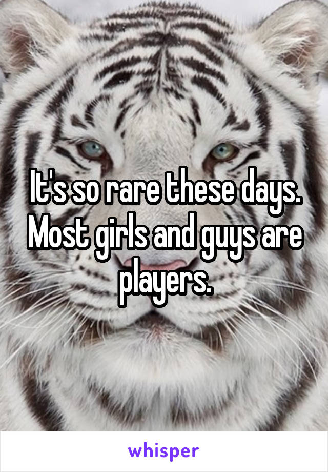 It's so rare these days. Most girls and guys are players.