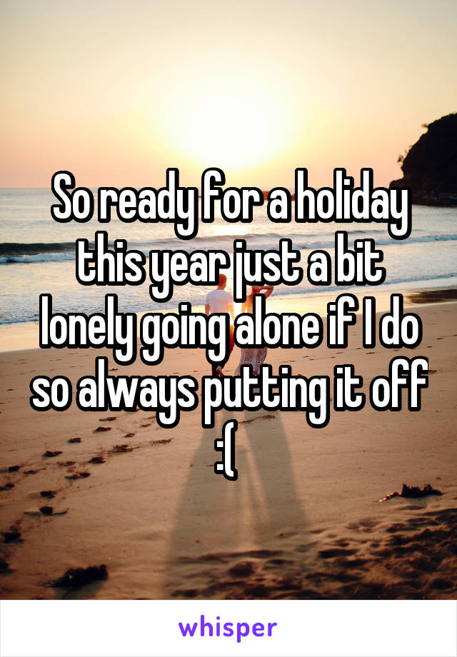 So ready for a holiday this year just a bit lonely going alone if I do so always putting it off :( 