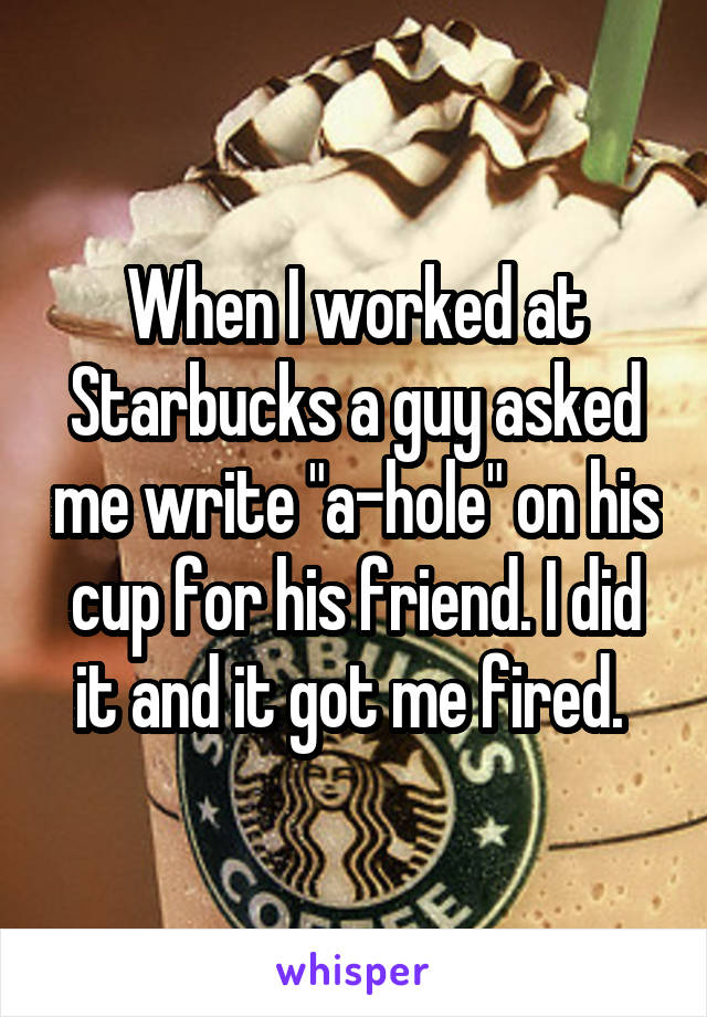 When I worked at Starbucks a guy asked me write "a-hole" on his cup for his friend. I did it and it got me fired. 