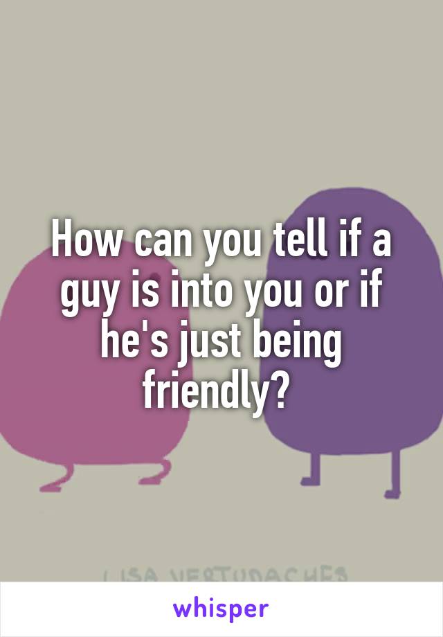 How can you tell if a guy is into you or if he's just being friendly? 