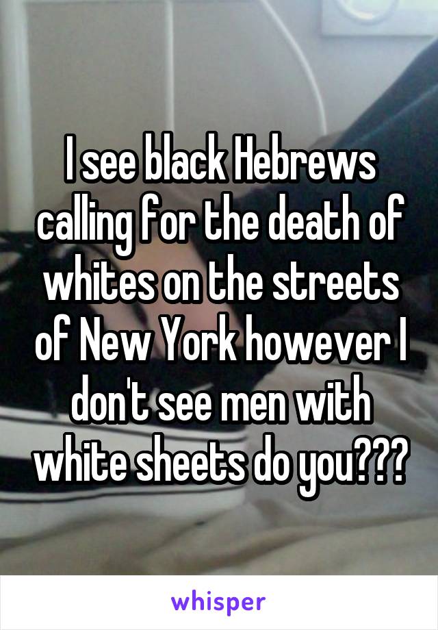 I see black Hebrews calling for the death of whites on the streets of New York however I don't see men with white sheets do you???