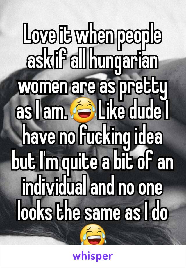 Love it when people ask if all hungarian women are as pretty as I am.😂Like dude I have no fucking idea but I'm quite a bit of an individual and no one looks the same as I do😂