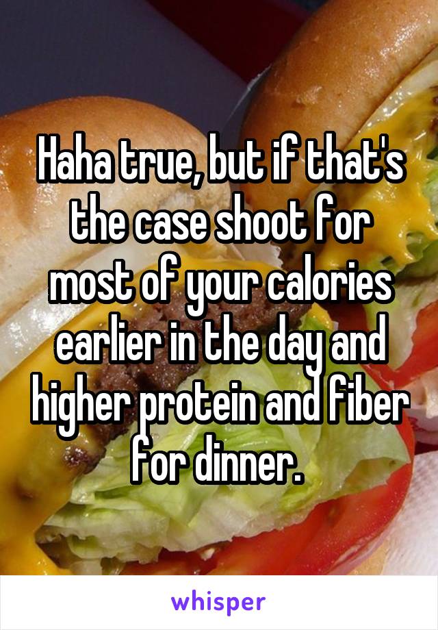 Haha true, but if that's the case shoot for most of your calories earlier in the day and higher protein and fiber for dinner. 