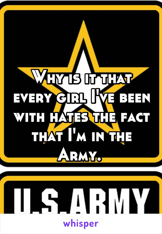 Why is it that every girl I've been with hates the fact that I'm in the Army. 