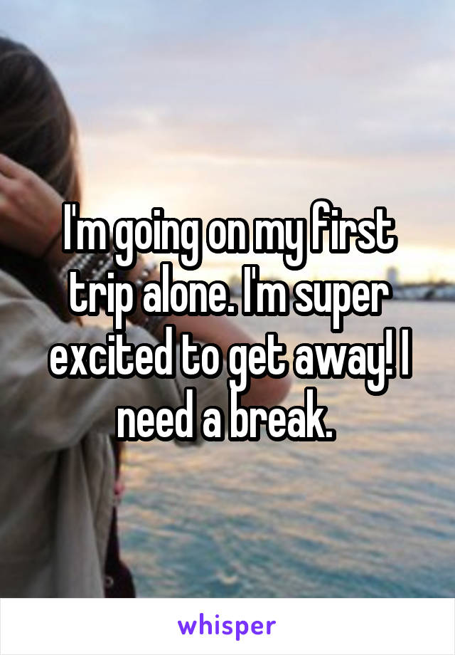 I'm going on my first trip alone. I'm super excited to get away! I need a break. 
