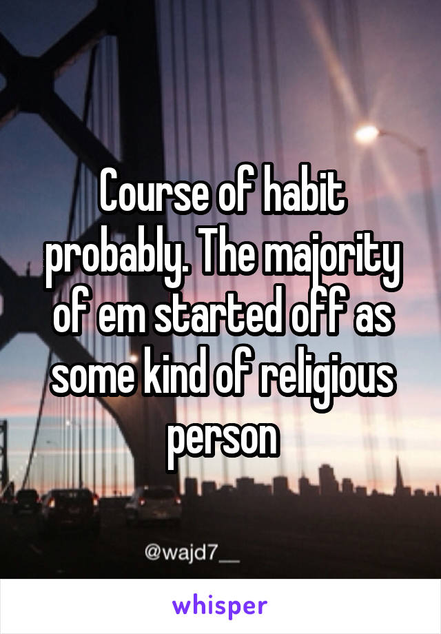 Course of habit probably. The majority of em started off as some kind of religious person