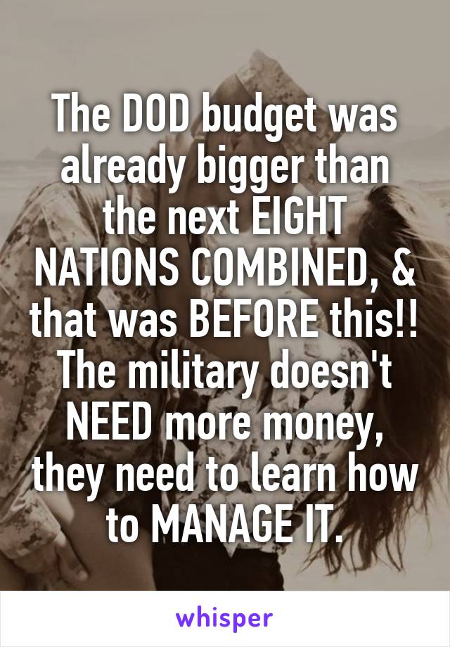 The DOD budget was already bigger than the next EIGHT NATIONS COMBINED, & that was BEFORE this!!
The military doesn't NEED more money, they need to learn how to MANAGE IT.