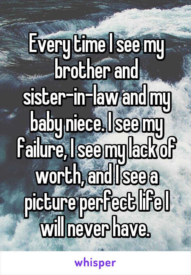 Every time I see my brother and sister-in-law and my baby niece. I see my failure, I see my lack of worth, and I see a picture perfect life I will never have. 