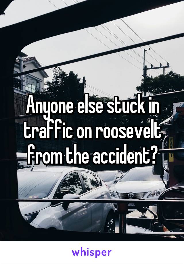 Anyone else stuck in traffic on roosevelt from the accident?