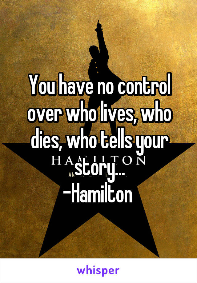 You have no control over who lives, who dies, who tells your story...
-Hamilton 