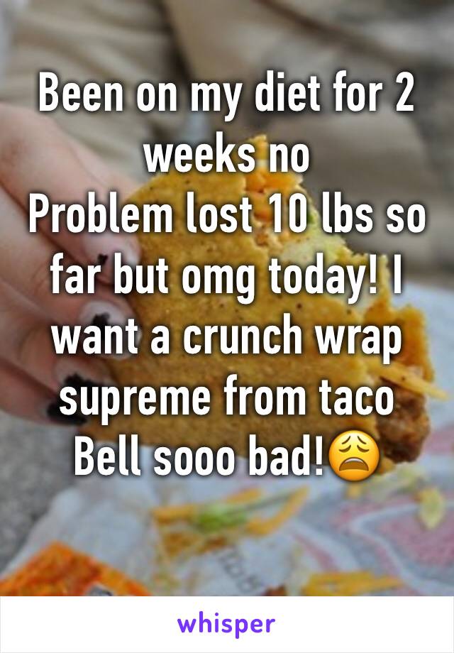 Been on my diet for 2 weeks no
Problem lost 10 lbs so far but omg today! I want a crunch wrap supreme from taco
Bell sooo bad!😩