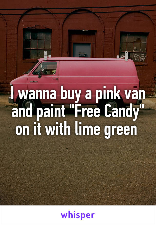 I wanna buy a pink van and paint "Free Candy" on it with lime green 