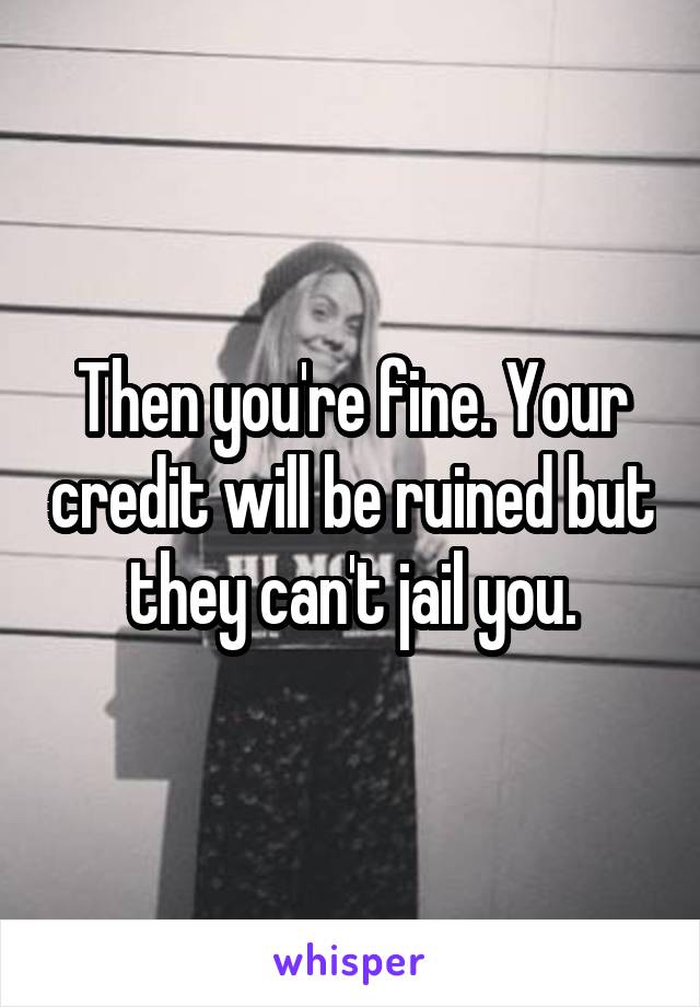 Then you're fine. Your credit will be ruined but they can't jail you.