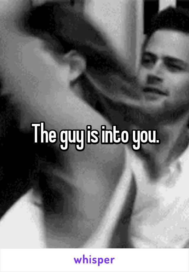 The guy is into you.
