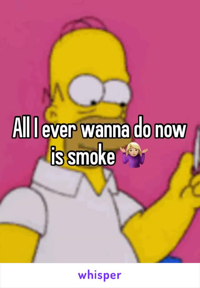 All I ever wanna do now is smoke 🤷🏼‍♀️
