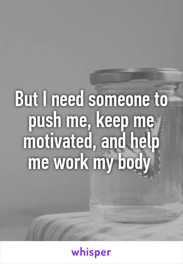 But I need someone to push me, keep me motivated, and help me work my body 