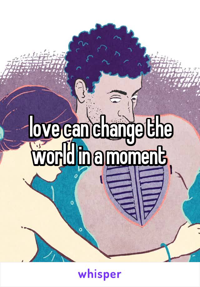 love can change the world in a moment 