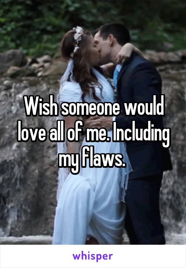 Wish someone would love all of me. Including my flaws. 
