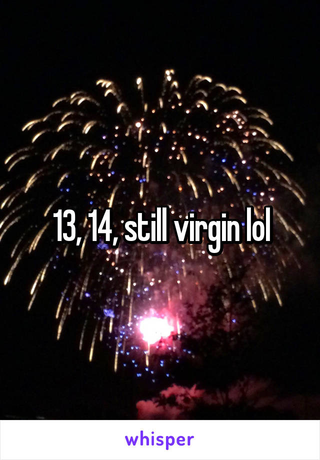 13, 14, still virgin lol