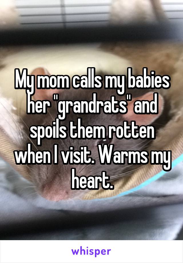 My mom calls my babies her "grandrats" and spoils them rotten when I visit. Warms my heart.