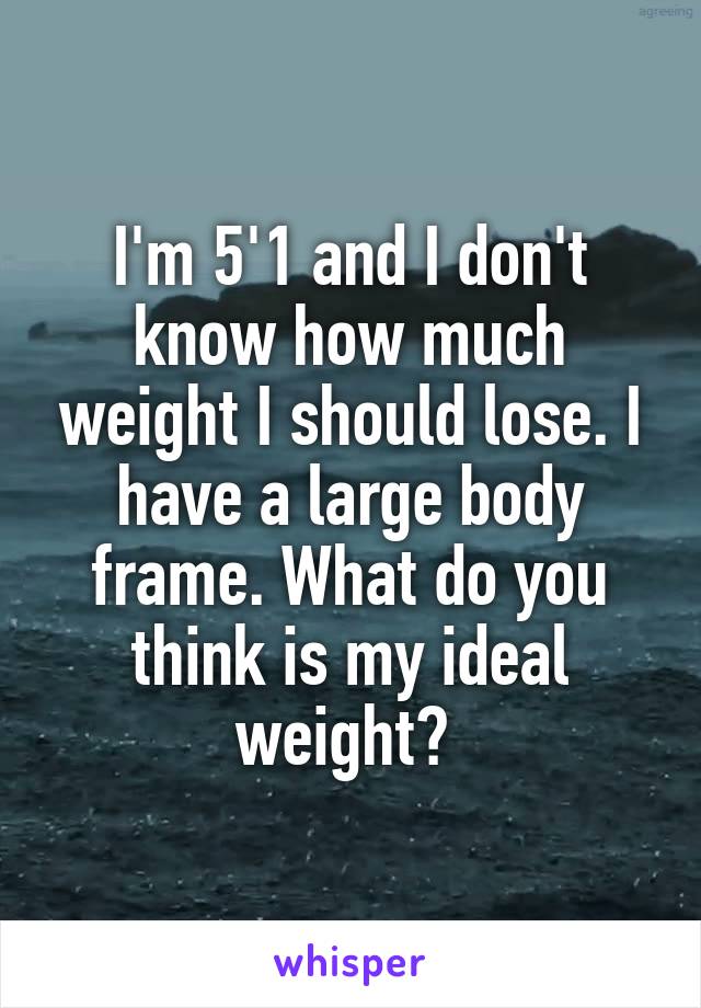 I'm 5'1 and I don't know how much weight I should lose. I have a large body frame. What do you think is my ideal weight? 