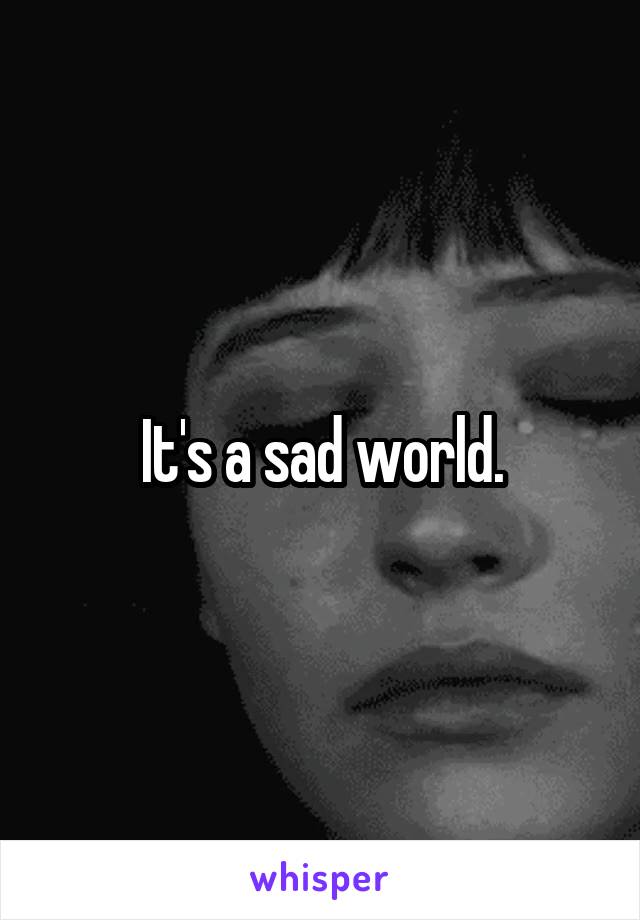It's a sad world.