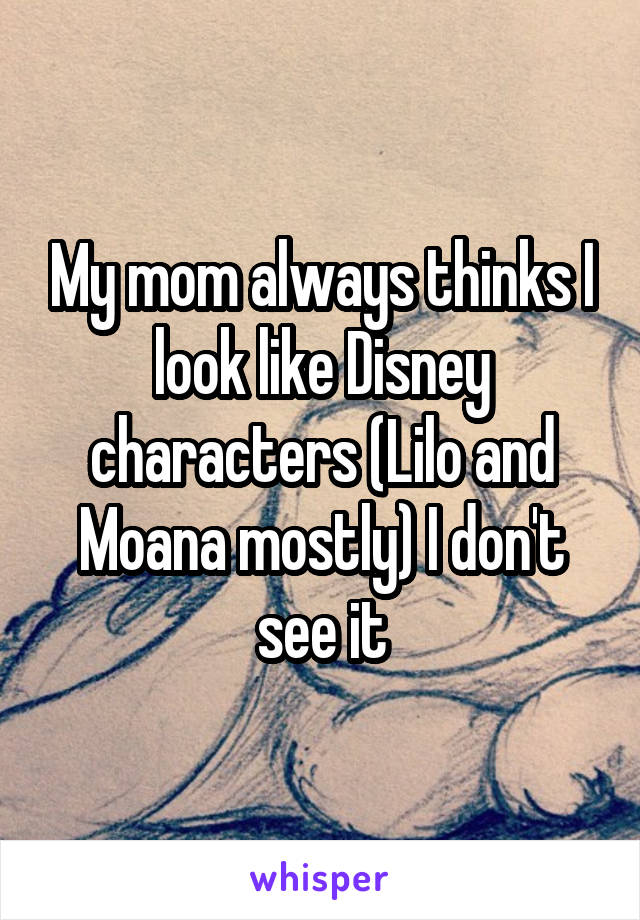 My mom always thinks I look like Disney characters (Lilo and Moana mostly) I don't see it