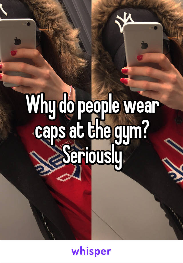 Why do people wear caps at the gym? Seriously