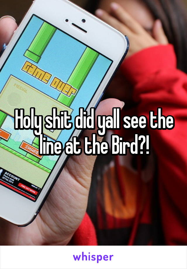 Holy shit did yall see the line at the Bird?!