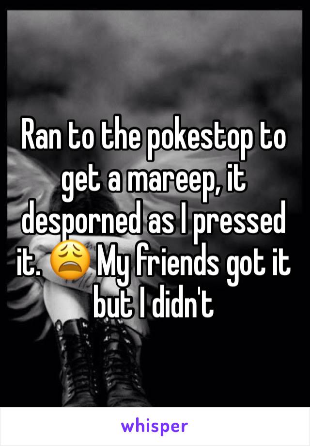 Ran to the pokestop to get a mareep, it desporned as I pressed it. 😩 My friends got it but I didn't 