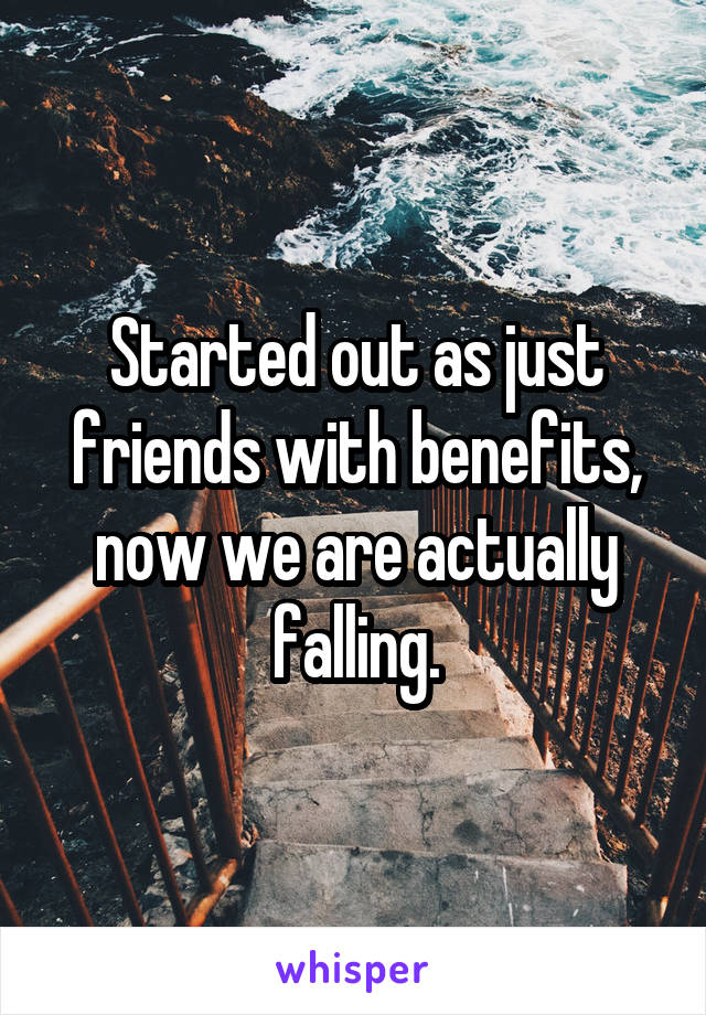 Started out as just friends with benefits, now we are actually falling.