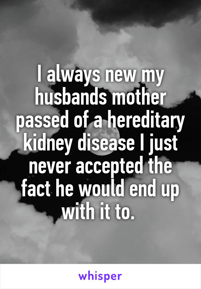 I always new my husbands mother passed of a hereditary kidney disease I just never accepted the fact he would end up with it to. 