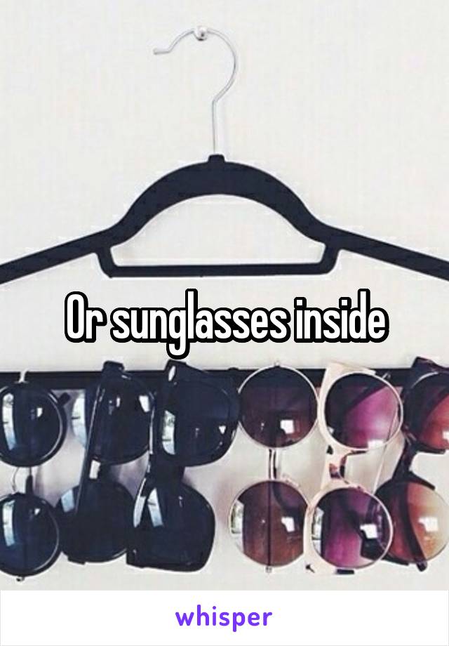 Or sunglasses inside
