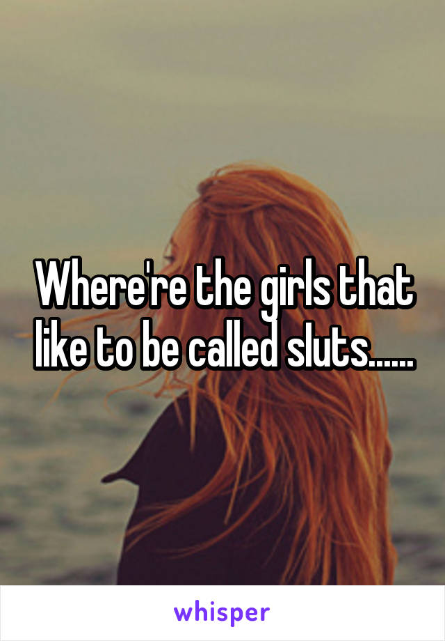 Where're the girls that like to be called sIuts......