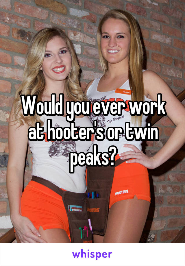Would you ever work at hooter's or twin peaks?