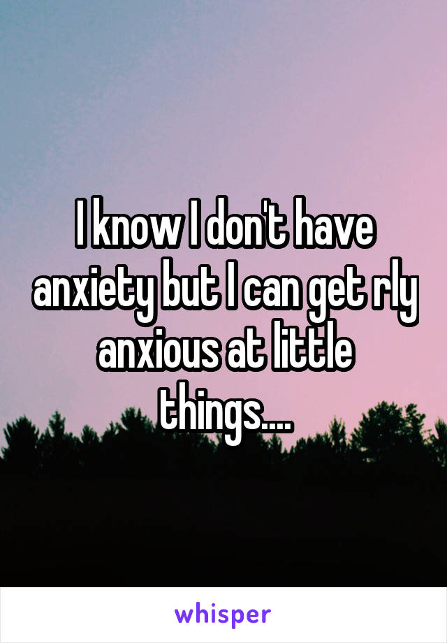 I know I don't have anxiety but I can get rly anxious at little things....