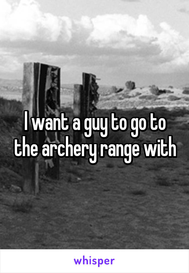 I want a guy to go to the archery range with