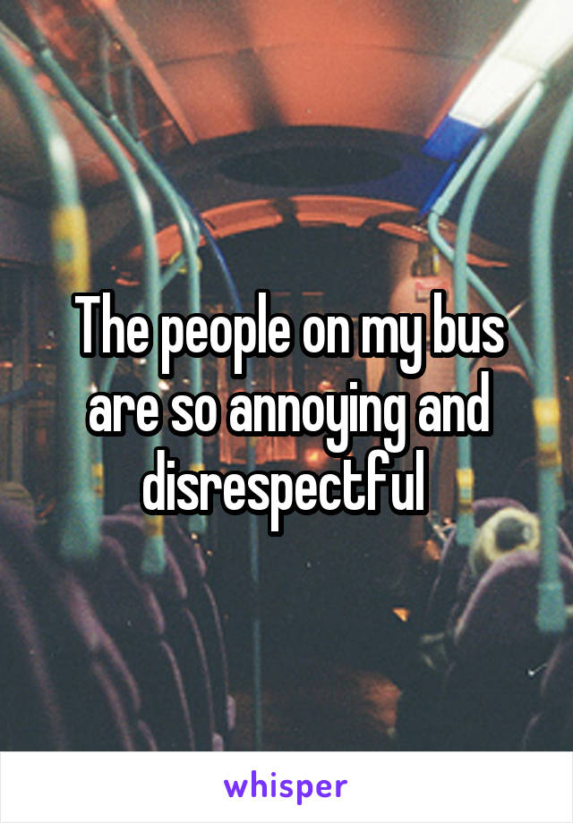 The people on my bus are so annoying and disrespectful 