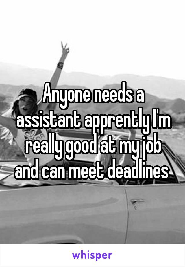 Anyone needs a assistant apprently I'm really good at my job and can meet deadlines 