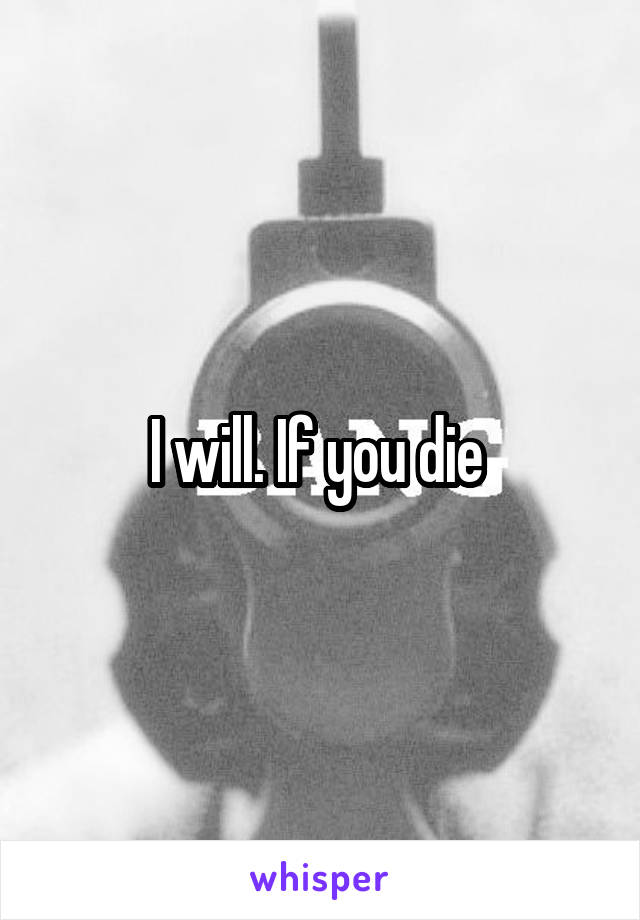 I will. If you die 